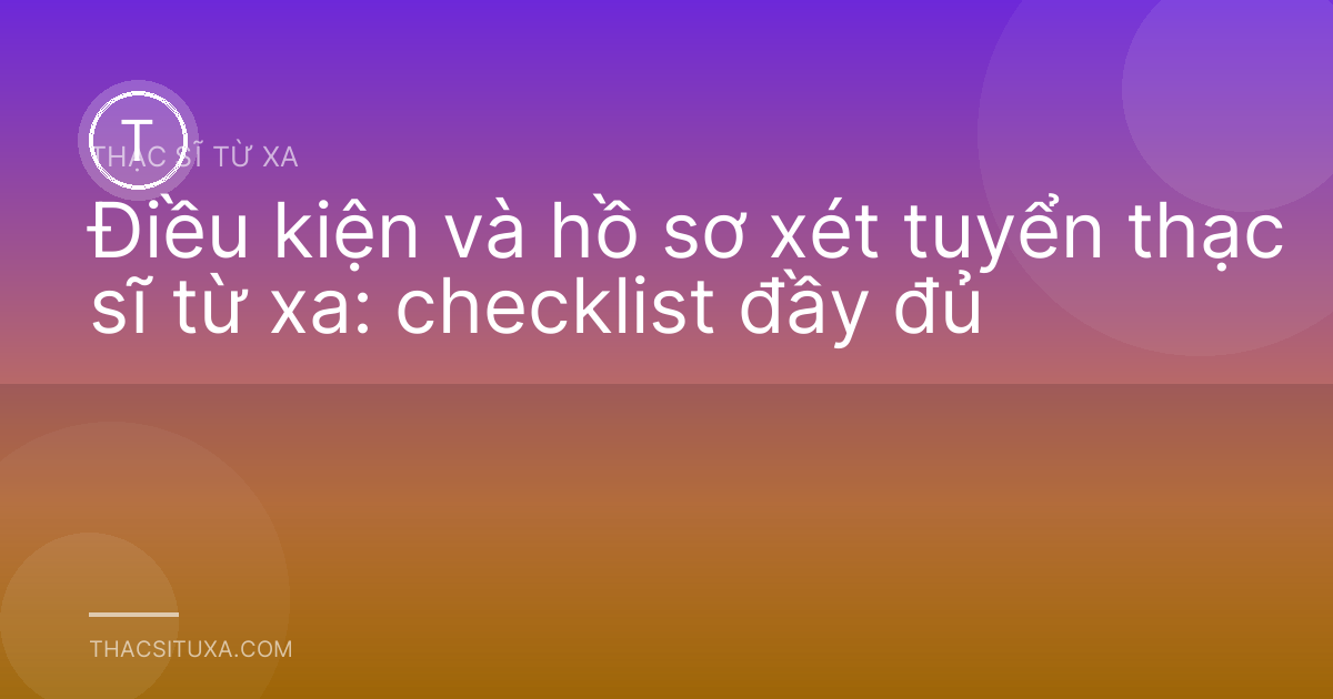 Điều kiện và hồ sơ xét tuyển thạc sĩ từ xa: checklist đầy đủ