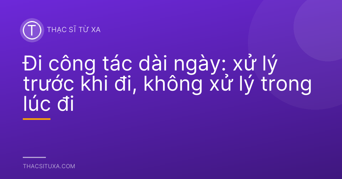 Đi công tác dài ngày: xử lý trước khi đi, không xử lý trong lúc đi