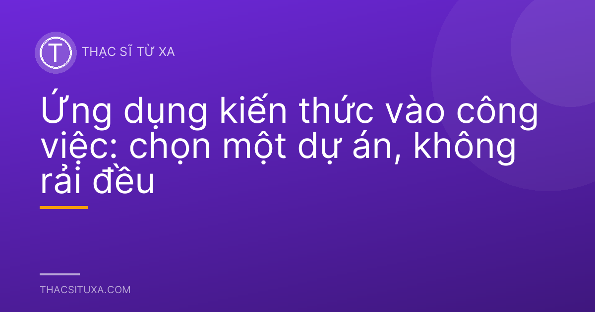 Ứng dụng kiến thức vào công việc: chọn một dự án, không rải đều