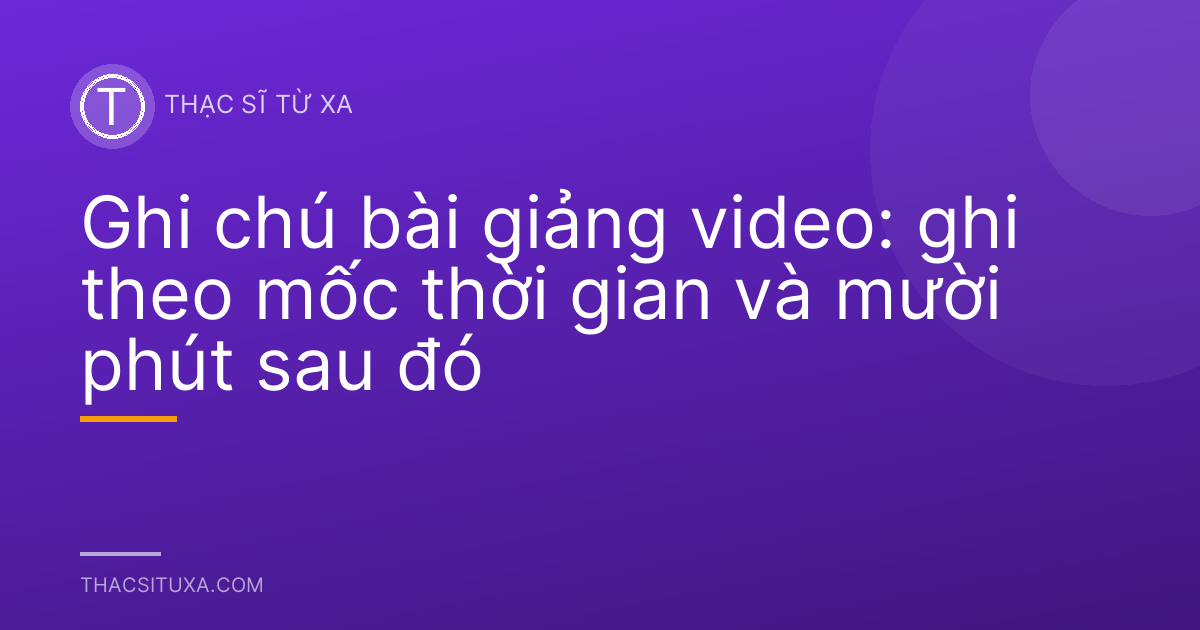 Ghi chú bài giảng video: ghi theo mốc thời gian và mười phút sau đó