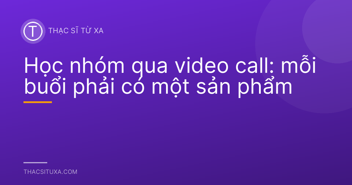Học nhóm qua video call: mỗi buổi phải có một sản phẩm