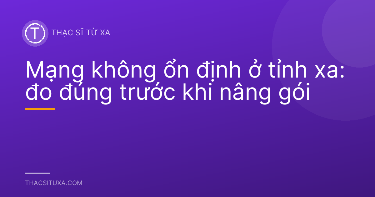 Mạng không ổn định ở tỉnh xa: đo đúng trước khi nâng gói