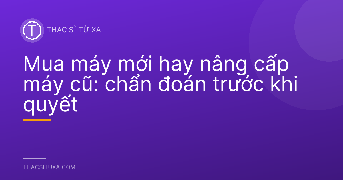 Mua máy mới hay nâng cấp máy cũ: chẩn đoán trước khi quyết