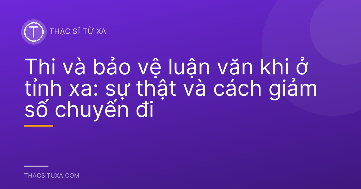Thi và bảo vệ luận văn khi ở tỉnh xa: sự thật và cách giảm số chuyến đi